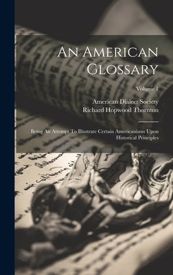 An American Glossary: Being An Attempt To Illustrate Certain Americanisms Upon Historical Principles; Volume 1 by Thornton, Richard Hopwood
