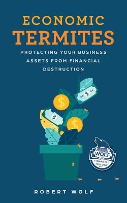 Economic Termites: Protecting Your Business Assets from Financial Destruction by Wolf, Robert