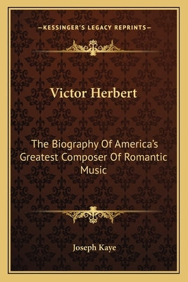 Victor Herbert: The Biography Of America's Greatest Composer Of Romantic Music by Kaye, Joseph