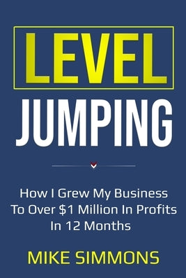Level Jumping: How I grew my business to over $1 million in profits in 12 months by Simmons, Mike
