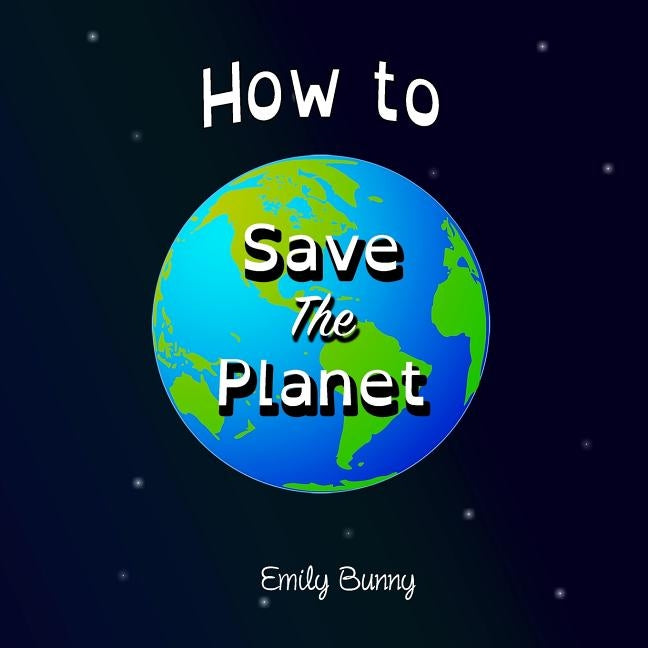 How to Save the Planet: The Easy Eco Friendly Zero-Waste Idea Book For Kids by Bunny, Emily