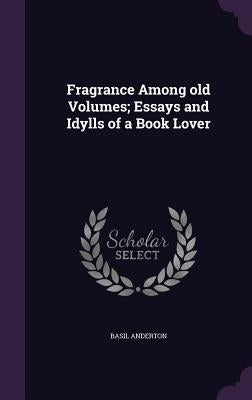 Fragrance Among old Volumes; Essays and Idylls of a Book Lover by Anderton, Basil