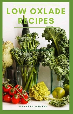 Low Oxlade Recipes: The Incredible Guide On Low Oxalate Diets And Recipes by Palmer Rnd, Wayne