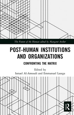 Post-Human Institutions and Organizations: Confronting the Matrix by Al-Amoudi, Ismael
