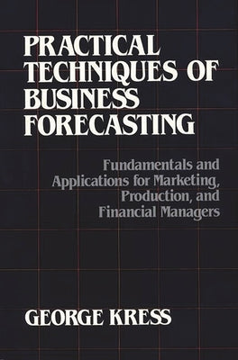 Practical Techniques of Business Forecasting: Fundamentals and Applications for Marketing Production, and Financial Managers by Kress, George
