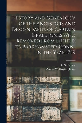 History and Genealogy of the Ancestors and Descendants of Captain Israel Jones who Removed From Enfield to Barkhamsted, Conn., in the Year 1759 by Parker, L. N.