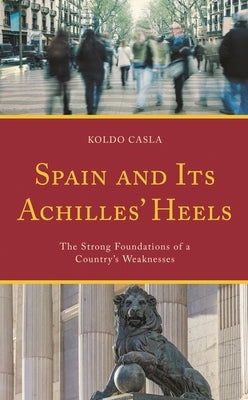 Spain and Its Achilles' Heels: The Strong Foundations of a Country's Weaknesses by Casla, Koldo