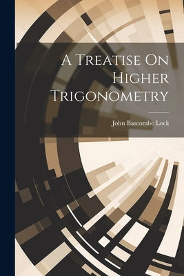 A Treatise On Higher Trigonometry by Lock, John Bascombe