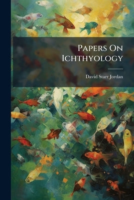 Papers On Ichthyology by Jordan, David Starr
