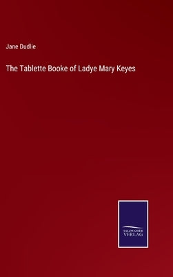 The Tablette Booke of Ladye Mary Keyes by Dudlie, Jane