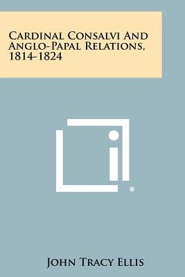 Cardinal Consalvi And Anglo-Papal Relations, 1814-1824 by Ellis, John Tracy