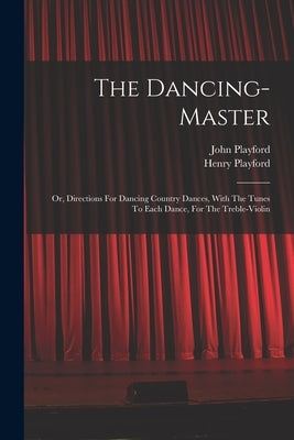 The Dancing-master: Or, Directions For Dancing Country Dances, With The Tunes To Each Dance, For The Treble-violin by Playford, Henry B. 1657