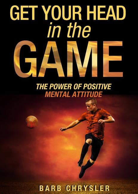 Get Your Head In The Game: The Power Of Positive Mental Attitude by Chrysler, Barb