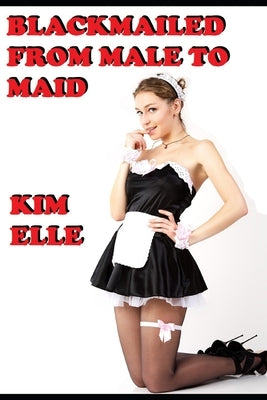 Blackmailed From Male To Maid: Sissy For Sir by Elle, Kim