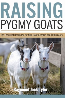 Raising Pygmy Goats: The Essential Handbook for New Goat Keepers and Enthusiasts by Tyler, Raymond Jack