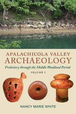 Apalachicola Valley Archaeology, Volume 1: Prehistory Through the Middle Woodland Period by White, Nancy Marie