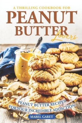 A Thrilling Cookbook for Peanut Butter Lovers: Peanut Butter Recipes for your Incredible Addiction by Garet, Mabel