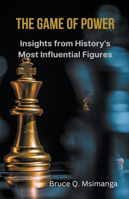 The Game of Power: Insights from History's Most Influential Figures by Msimanga, Bruce Q.