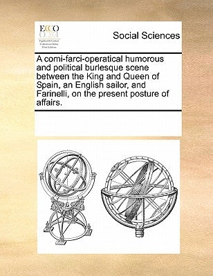 A Comi-Farci-Operatical Humorous and Political Burlesque Scene Between the King and Queen of Spain, an English Sailor, and Farinelli, on the Present P by Multiple Contributors