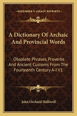 A Dictionary Of Archaic And Provincial Words: Obsolete Phrases, Proverbs And Ancient Customs From The Fourteenth Century A-I V1 by Halliwell, John Orchard