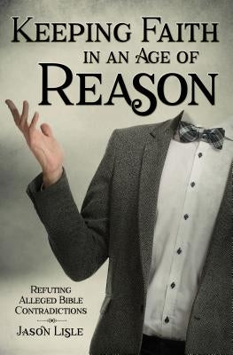Keeping Faith in an Age of Reason: Refuting Alleged Bible Contradictions by Lisle, Jason