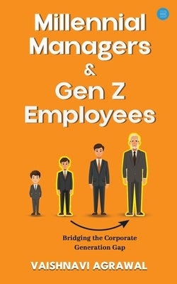 Millennial Managers & Gen Z Employees: Bridging the Corporate Generation Gap: Bridging the Corporate Generation Gap: Bridging the Corporate Generation by Agrawal, Vaishnavi