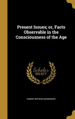 Present Issues; or, Facts Observable in the Consciousness of the Age by Memminger, Robert Withers