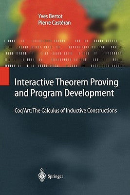 Interactive Theorem Proving and Program Development: Coq'art: The Calculus of Inductive Constructions by Bertot, Yves