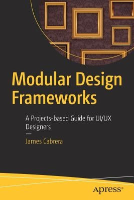 Modular Design Frameworks: A Projects-Based Guide for Ui/UX Designers by Cabrera, James