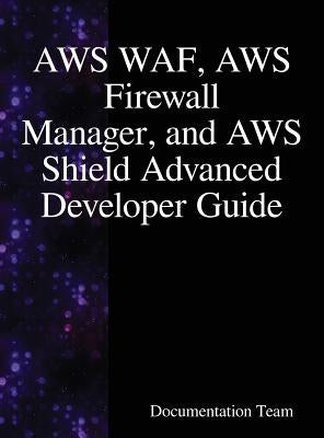 AWS WAF, AWS Firewall Manager, and AWS Shield Advanced Developer Guide by Team, Documentation