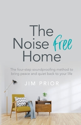 The Noise Free Home: The four-step soundproofing method to bring peace and quiet back to your life by Prior, Jim