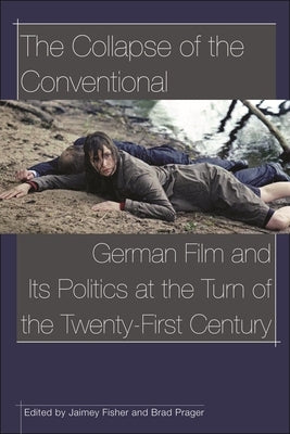 The Collapse of the Conventional: German Film and Its Politics at the Turn of the Twenty-First Century by Prager, Brad