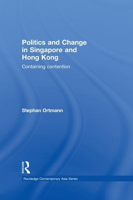 Politics and Change in Singapore and Hong Kong: Containing Contention by Ortmann, Stephan