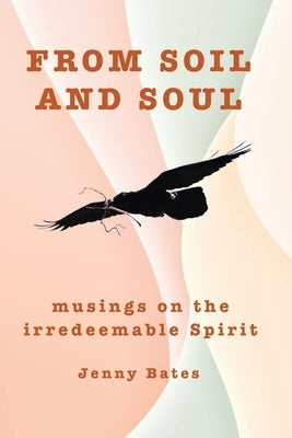 From Soil and Soul: musings on the irredeemable Spirit by Bates, Jenny