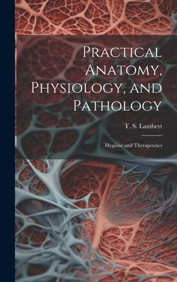 Practical Anatomy, Physiology, and Pathology: Hygiene and Therapeutics by Lambert, T. S. (Thomas Scott) 1819-1