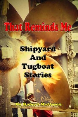 That Reminds Me: Ship Yard & Tug Boat Stories by Mattsson, Bruce