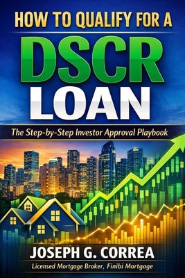 How to Qualify for a DSCR Loan: The Step-by-Step Investor Approval Playbook by Correa, Joseph G.