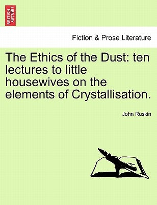 The Ethics of the Dust: Ten Lectures to Little Housewives on the Elements of Crystallisation. by Ruskin, John