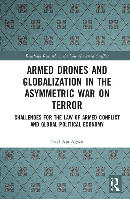 Armed Drones and Globalization in the Asymmetric War on Terror: Challenges for the Law of Armed Conflict and Global Political Economy by Agwu, Fred Aja