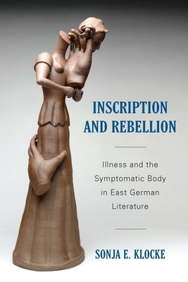 Inscription and Rebellion: Illness and the Symptomatic Body in East German Literature by Klocke, Sonja E.