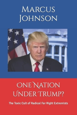 One Nation Under Trump?: The Toxic Cult of Radical Far Right Extremists by Johnson, Marcus