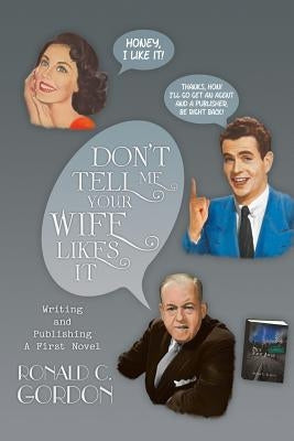 Don't Tell Me Your Wife Likes It: Writing and Publishing a First Novel by Gordon, Ronald C.