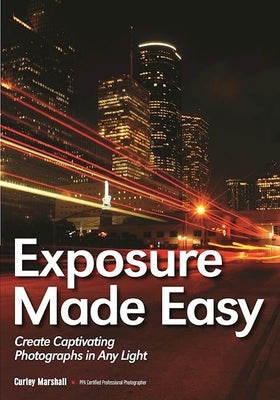 Exposure Made Easy: Use Exposure to Create Captivating Images in Any Light by Marshall, Curley