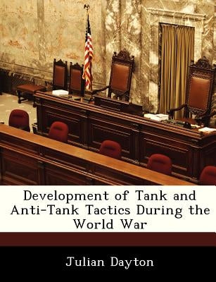 Development of Tank and Anti-Tank Tactics During the World War by Dayton, Julian