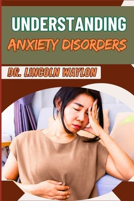 Understanding Anxiety Disorders: Comprehensive Guide To Identifying Symptoms, Effective Treatments, Coping Strategies, And Professional Help For Manag by Waylon, Lincoln