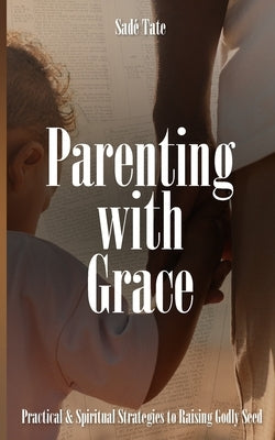 Parenting with Grace: Practical & Spiritual Strategies to Raising Godly Seed by Tate, Sadé