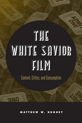 The White Savior Film: Content, Critics, and Consumption by Hughey, Matthew