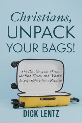 Christians, Unpack Your Bags!: The Parable of the Weeds, the End Times, and What to Expect Before Jesus Returns by Lentz, Dick