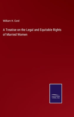 A Treatise on the Legal and Equitable Rights of Married Women by Cord, William H.