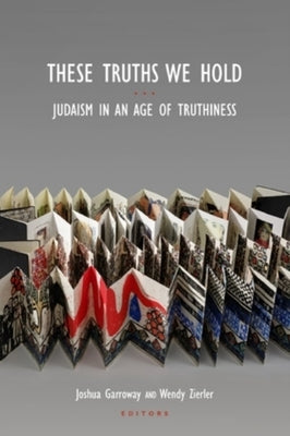 These Truths We Hold: Judaism in an Age of Truthiness by Garroway, Joshua